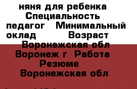 няня для ребенка › Специальность ­ педагог › Минимальный оклад ­ 150 › Возраст ­ 46 - Воронежская обл., Воронеж г. Работа » Резюме   . Воронежская обл.